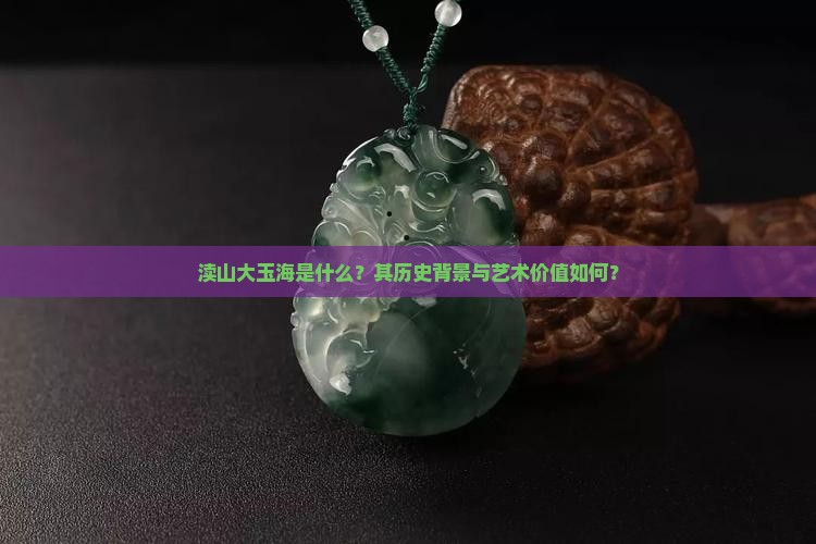 渎山大玉海是什么？其历史背景与艺术价值如何？