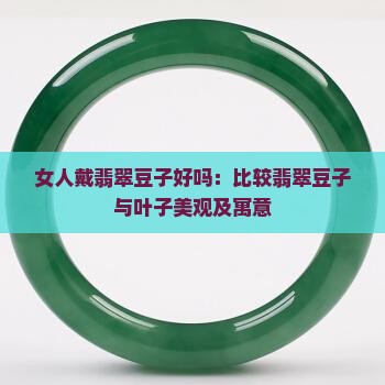 女人戴翡翠豆子好吗：比较翡翠豆子与叶子美观及寓意