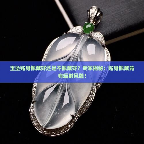 玉坠贴身佩戴好还是不佩戴好？专家揭秘：贴身佩戴竟有辐射风险！