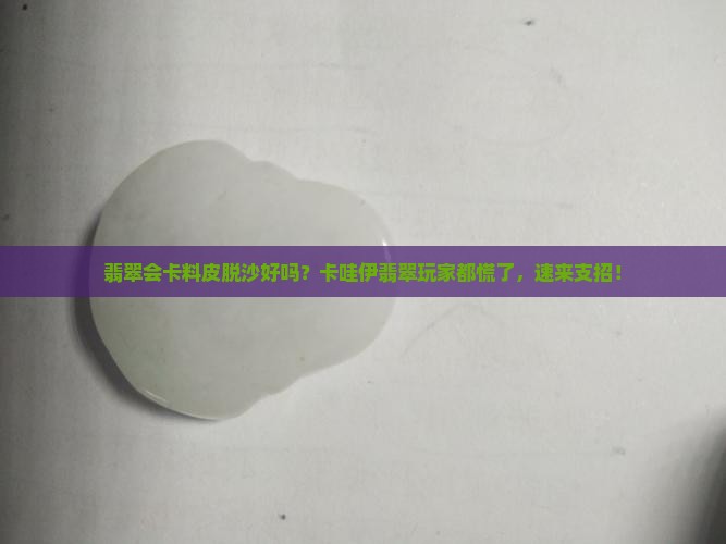 翡翠会卡料皮脱沙好吗？卡哇伊翡翠玩家都慌了，速来支招！