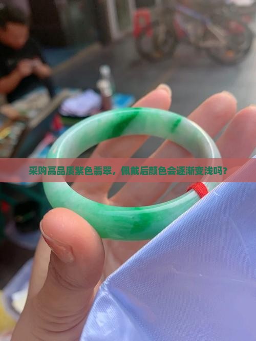 采购高品质紫色翡翠，佩戴后颜色会逐渐变浅吗？