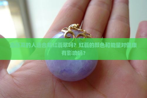 血压高的人适合戴红翡翠吗？红翡的颜色和能量对健康有影响吗？