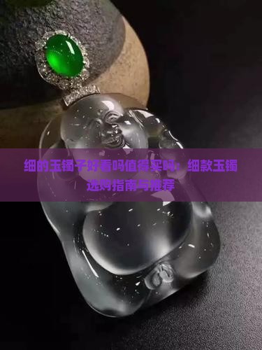 细的玉镯子好看吗值得买吗：细款玉镯选购指南与推荐