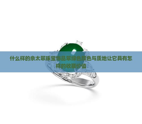 什么样的佘太翠珠宝饰品翠绿色颜色与质地让它具有怎样的收藏价值