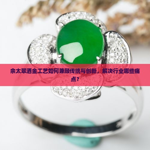 佘太翠洒金工艺如何兼顾传统与创新，解决行业哪些痛点？
