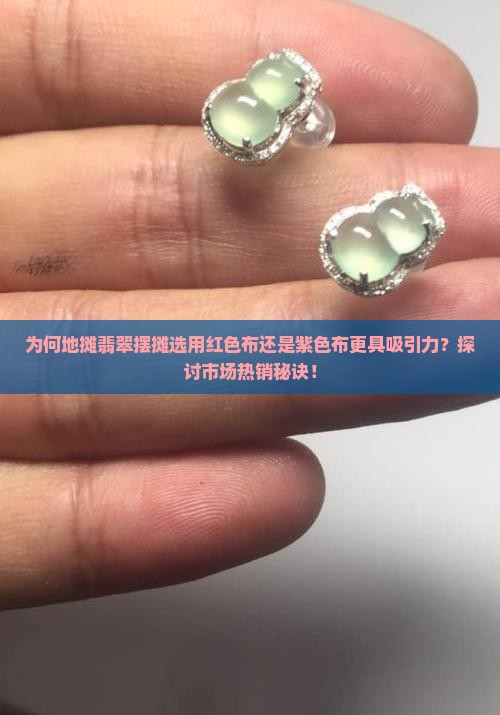 为何地摊翡翠摆摊选用红色布还是紫色布更具吸引力？探讨市场热销秘诀！
