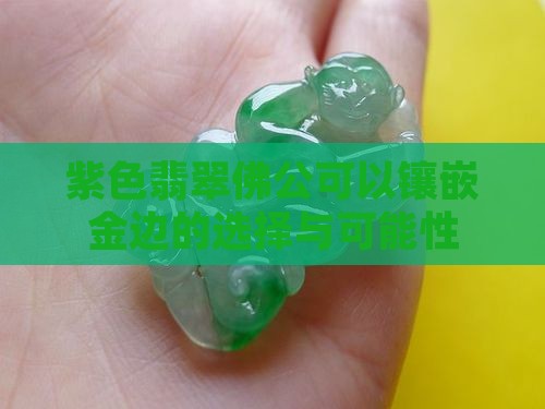 紫色翡翠佛公可以镶嵌金边的选择与可能性