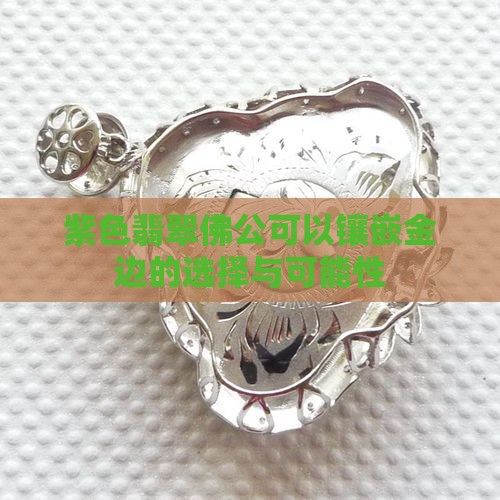 紫色翡翠佛公可以镶嵌金边的选择与可能性