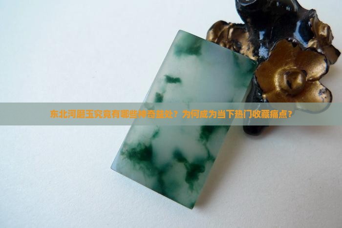 东北河磨玉究竟有哪些神奇益处？为何成为当下热门收藏痛点？