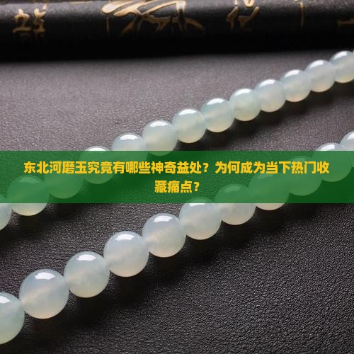 东北河磨玉究竟有哪些神奇益处？为何成为当下热门收藏痛点？