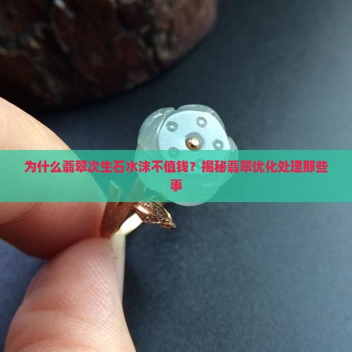 为什么翡翠次生石水沫不值钱？揭秘翡翠优化处理那些事