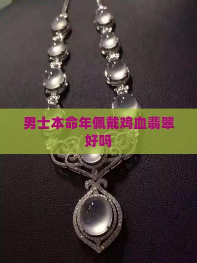 男士本命年佩戴鸡血翡翠好吗
