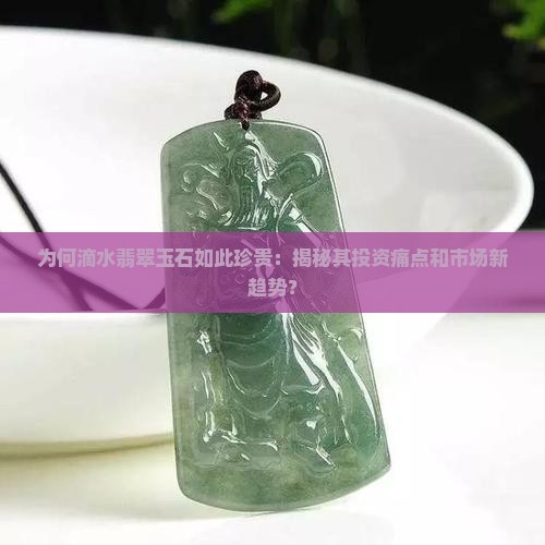 为何滴水翡翠玉石如此珍贵：揭秘其投资痛点和市场新趋势？