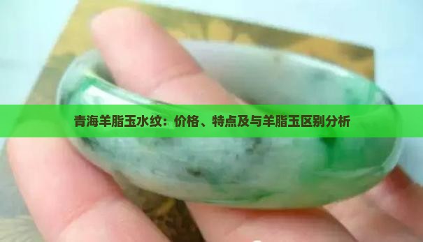 青海羊脂玉水纹：价格、特点及与羊脂玉区别分析
