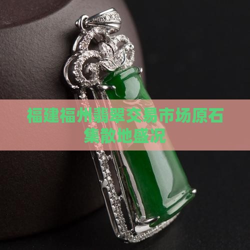 福建福州翡翠交易市场原石集散地盛况
