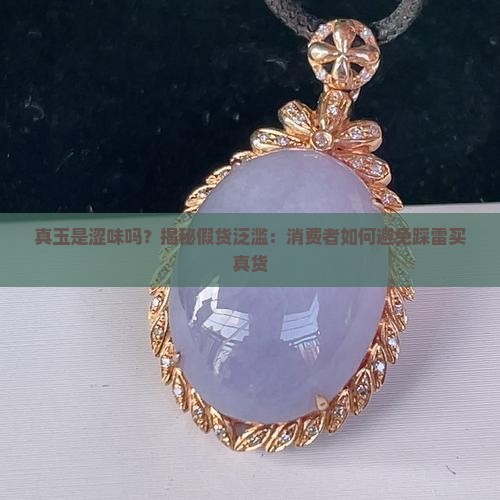 真玉是涩味吗？揭秘假货泛滥：消费者如何避免踩雷买真货