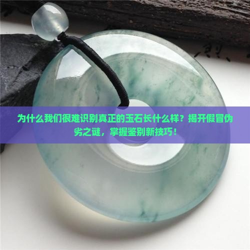 为什么我们很难识别真正的玉石长什么样？揭开假冒伪劣之谜，掌握鉴别新技巧！