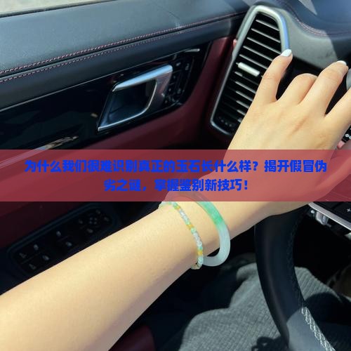 为什么我们很难识别真正的玉石长什么样？揭开假冒伪劣之谜，掌握鉴别新技巧！