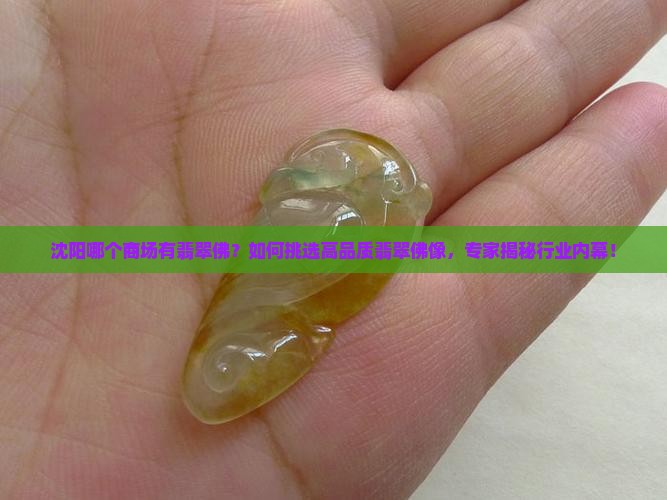 沈阳哪个商场有翡翠佛？如何挑选高品质翡翠佛像，专家揭秘行业内幕！