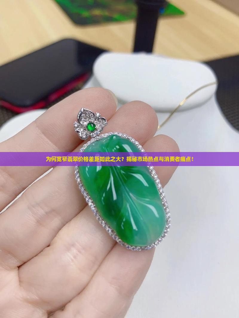 为何宽窄翡翠价格差距如此之大？揭秘市场热点与消费者痛点！