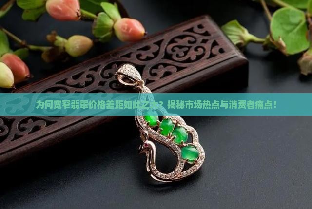 为何宽窄翡翠价格差距如此之大？揭秘市场热点与消费者痛点！