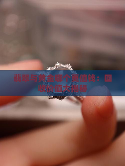 翡翠与黄金哪个更值钱：回收价值大揭秘