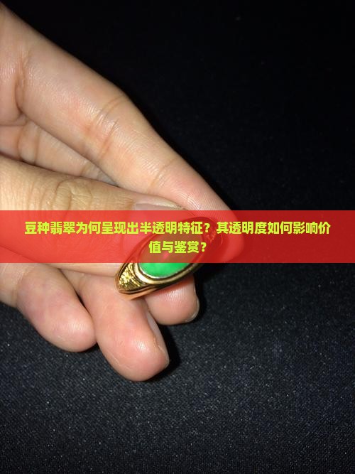 豆种翡翠为何呈现出半透明特征？其透明度如何影响价值与鉴赏？