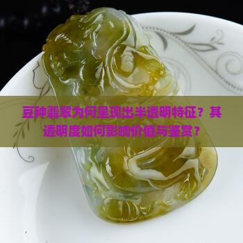 豆种翡翠为何呈现出半透明特征？其透明度如何影响价值与鉴赏？
