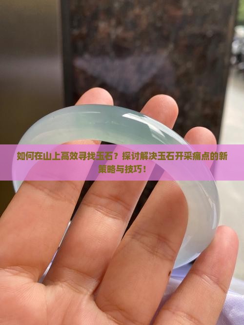 如何在山上高效寻找玉石？探讨解决玉石开采痛点的新策略与技巧！