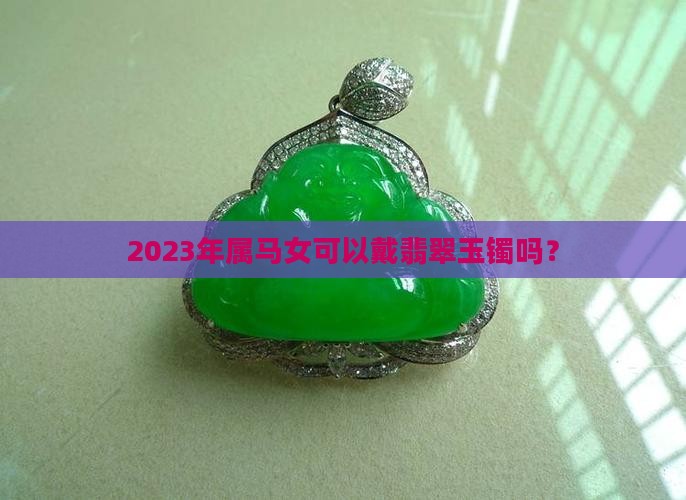 2023年属马女可以戴翡翠玉镯吗？
