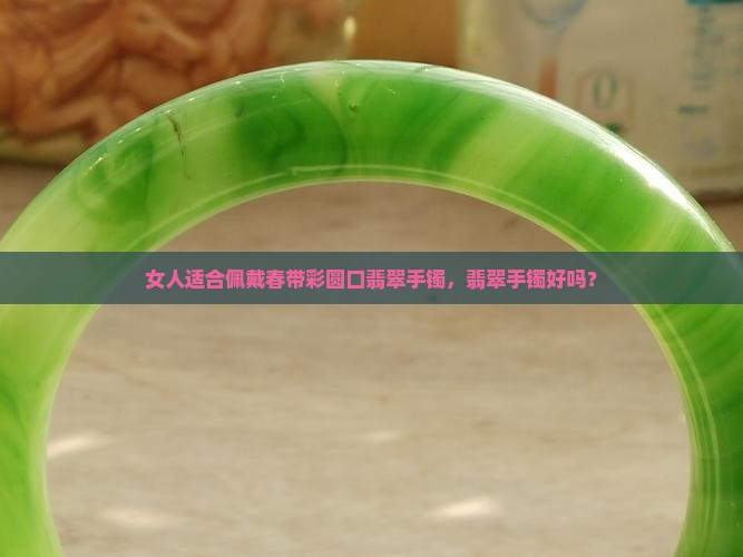 女人适合佩戴春带彩圆口翡翠手镯，翡翠手镯好吗？
