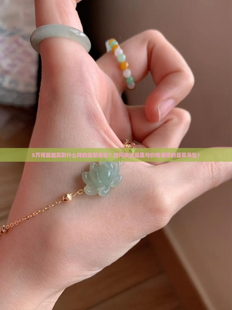 5万预算能买到什么样的翡翠吊坠？如何挑选品质与价格兼得的翡翠吊坠？