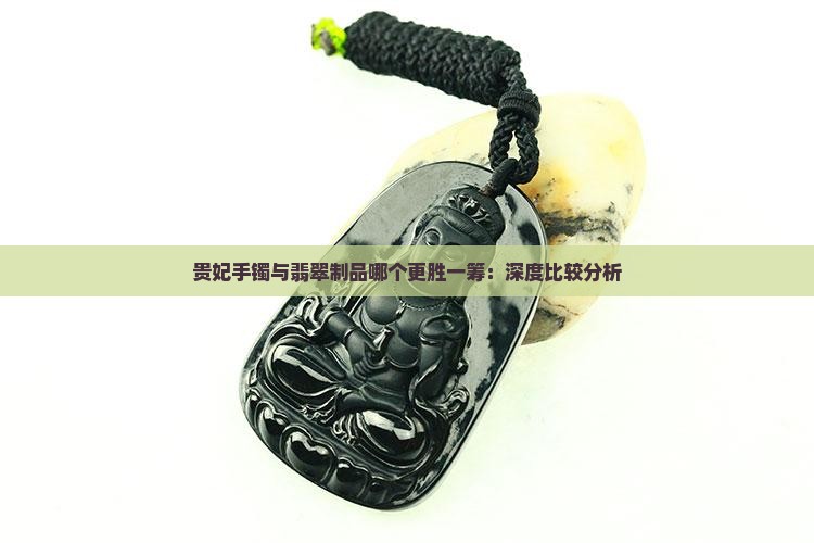贵妃手镯与翡翠制品哪个更胜一筹：深度比较分析