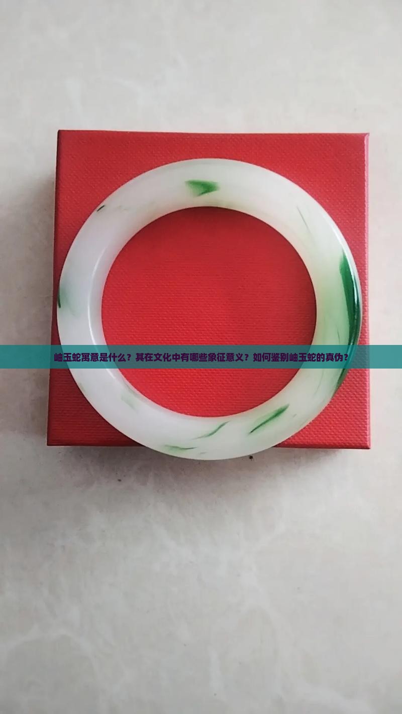 岫玉蛇寓意是什么？其在文化中有哪些象征意义？如何鉴别岫玉蛇的真伪？