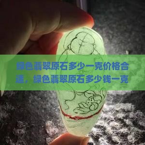 绿色翡翠原石多少一克价格合适，绿色翡翠原石多少钱一克