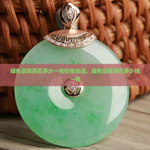 绿色翡翠原石多少一克价格合适，绿色翡翠原石多少钱一克