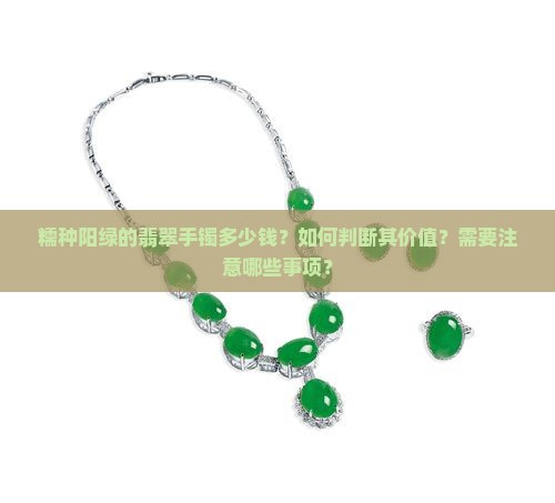 糯种阳绿的翡翠手镯多少钱？如何判断其价值？需要注意哪些事项？