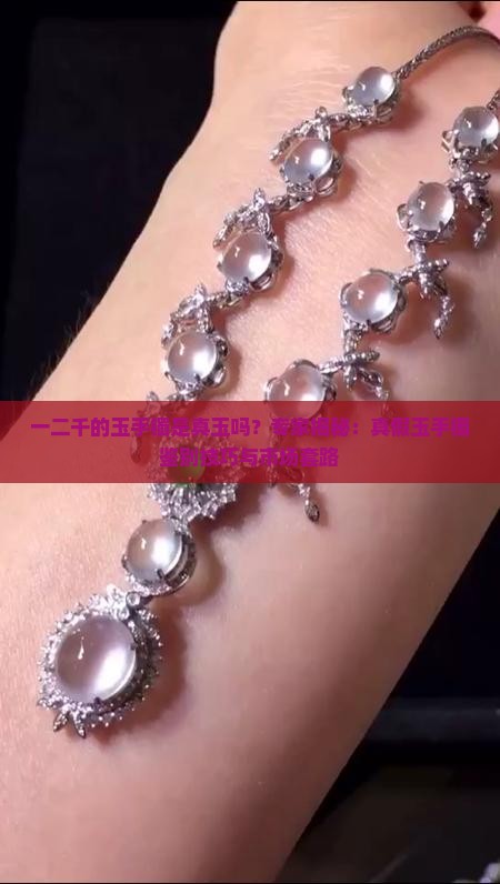 一二千的玉手镯是真玉吗？专家揭秘：真假玉手镯鉴别技巧与市场套路
