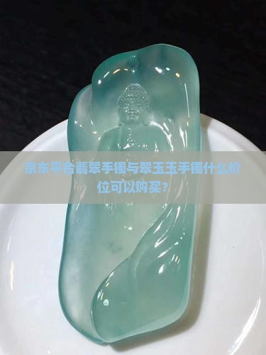 京东平台翡翠手镯与翠玉玉手镯什么价位可以购买？