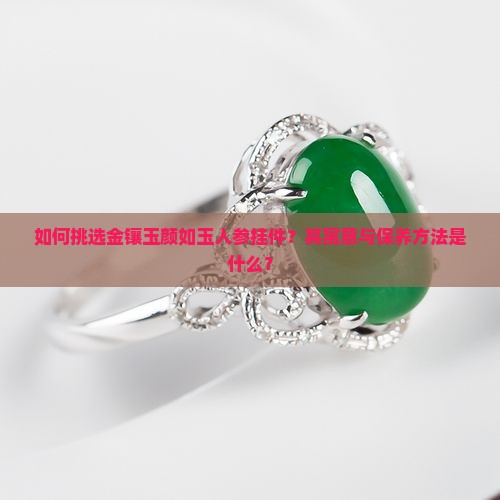 如何挑选金镶玉颜如玉人参挂件？其寓意与保养方法是什么？