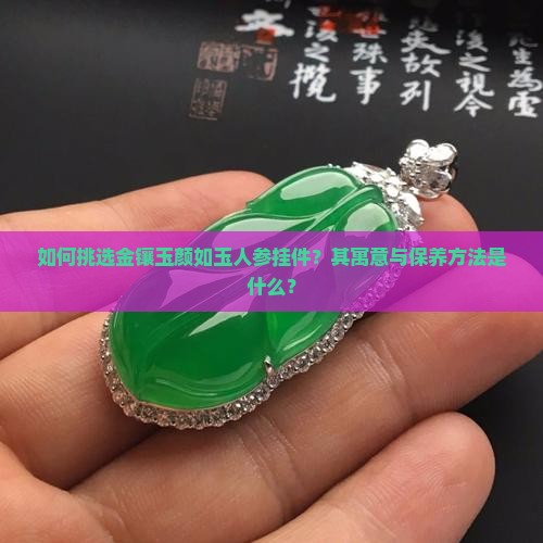 如何挑选金镶玉颜如玉人参挂件？其寓意与保养方法是什么？