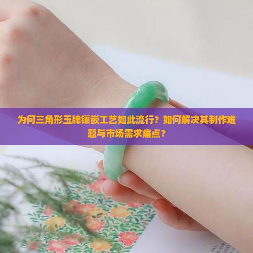 为何三角形玉牌镶嵌工艺如此流行？如何解决其制作难题与市场需求痛点？