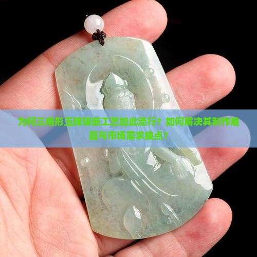 为何三角形玉牌镶嵌工艺如此流行？如何解决其制作难题与市场需求痛点？