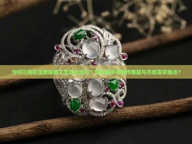 为何三角形玉牌镶嵌工艺如此流行？如何解决其制作难题与市场需求痛点？