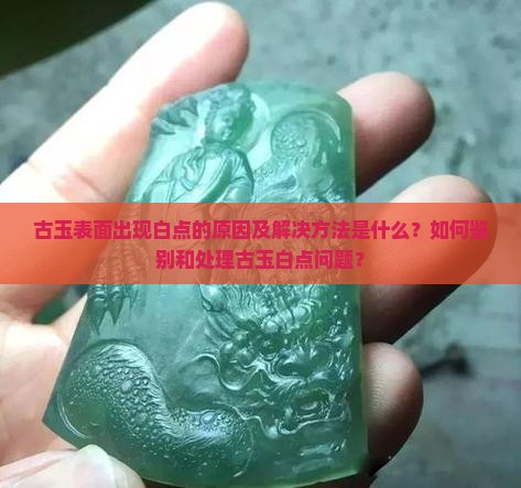 古玉表面出现白点的原因及解决方法是什么？如何鉴别和处理古玉白点问题？