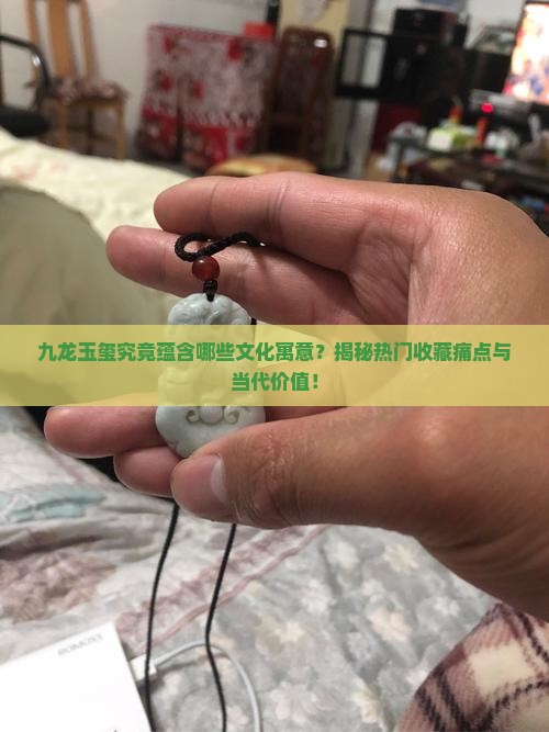 九龙玉玺究竟蕴含哪些文化寓意？揭秘热门收藏痛点与当代价值！