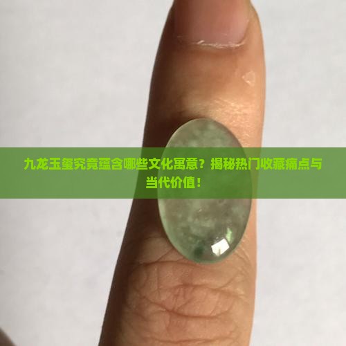 九龙玉玺究竟蕴含哪些文化寓意？揭秘热门收藏痛点与当代价值！