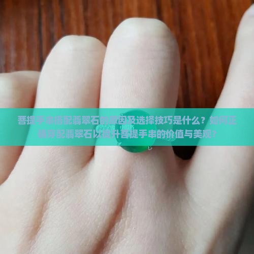 菩提手串搭配翡翠石的原因及选择技巧是什么？如何正确穿配翡翠石以提升菩提手串的价值与美观？