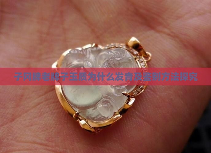 子冈牌老牌子玉质为什么发青及鉴别方法探究