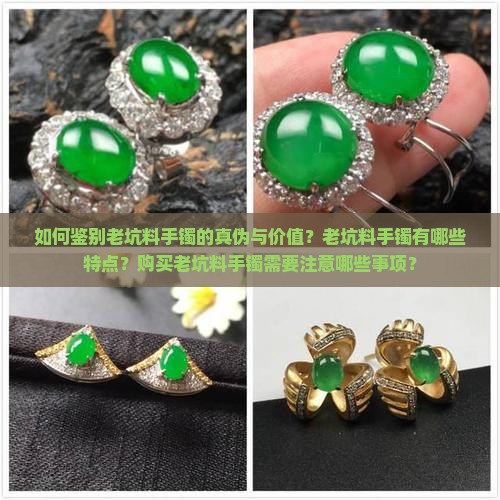 如何鉴别老坑料手镯的真伪与价值？老坑料手镯有哪些特点？购买老坑料手镯需要注意哪些事项？